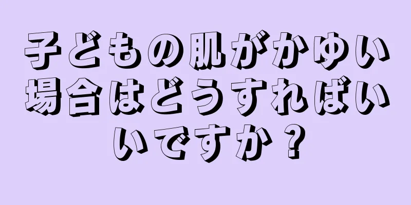 子どもの肌がかゆい場合はどうすればいいですか？