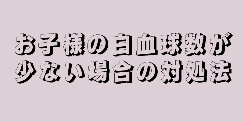 お子様の白血球数が少ない場合の対処法