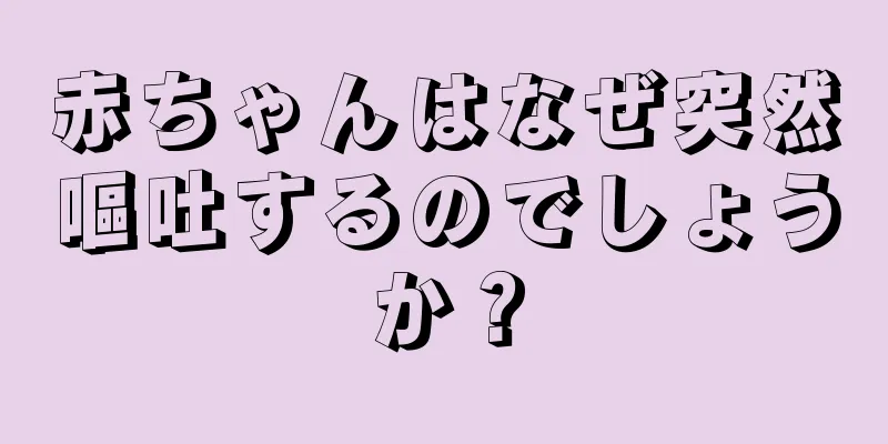 赤ちゃんはなぜ突然嘔吐するのでしょうか？