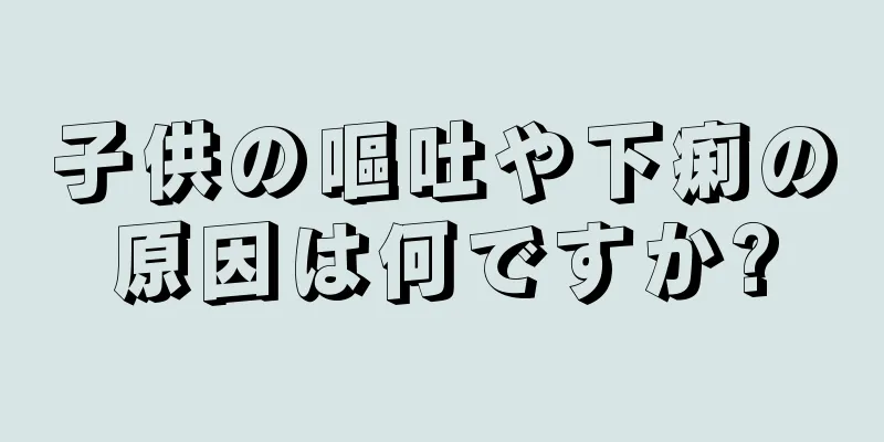子供の嘔吐や下痢の原因は何ですか?