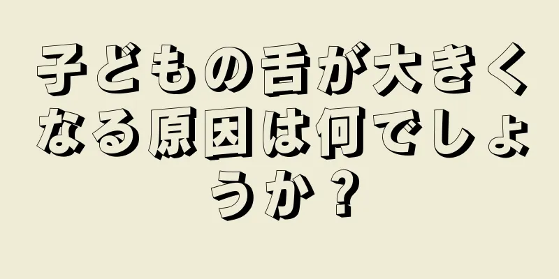 子どもの舌が大きくなる原因は何でしょうか？