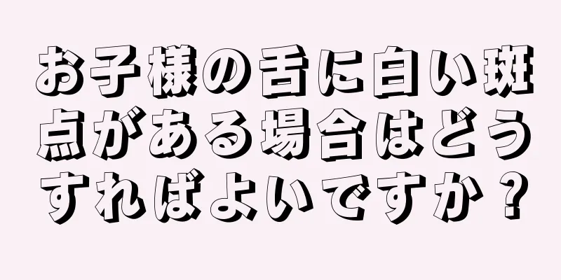 お子様の舌に白い斑点がある場合はどうすればよいですか？