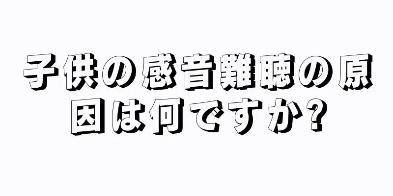 子供の感音難聴の原因は何ですか?