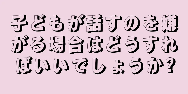 子どもが話すのを嫌がる場合はどうすればいいでしょうか?