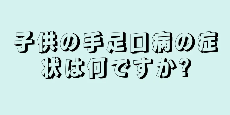子供の手足口病の症状は何ですか?