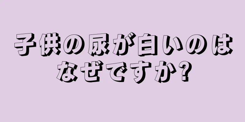 子供の尿が白いのはなぜですか?