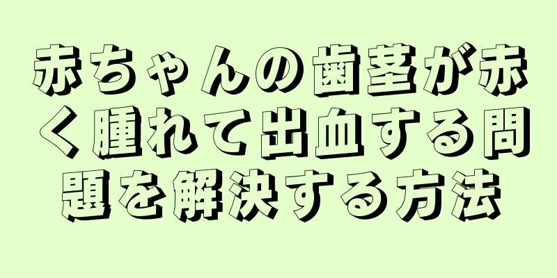 赤ちゃんの歯茎が赤く腫れて出血する問題を解決する方法