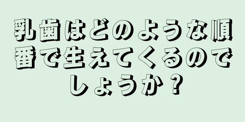 乳歯はどのような順番で生えてくるのでしょうか？