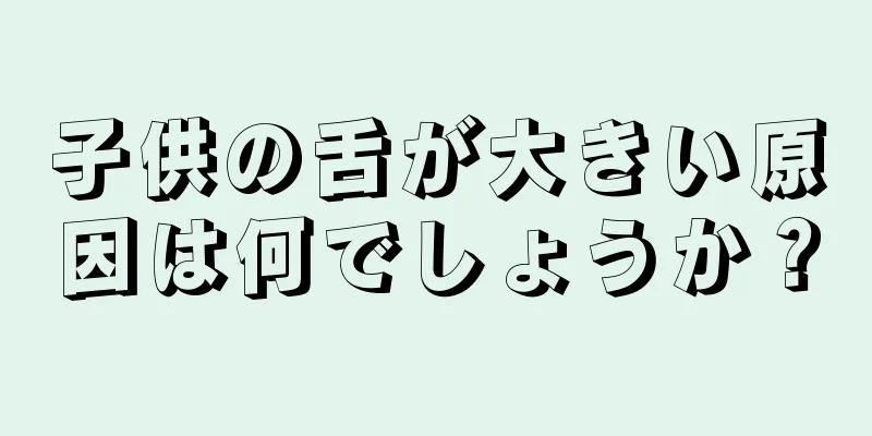 子供の舌が大きい原因は何でしょうか？