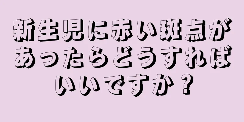 新生児に赤い斑点があったらどうすればいいですか？