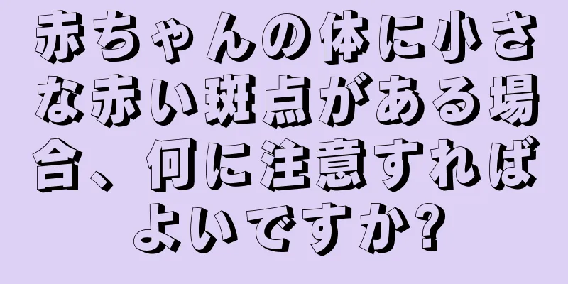 赤ちゃんの体に小さな赤い斑点がある場合、何に注意すればよいですか?
