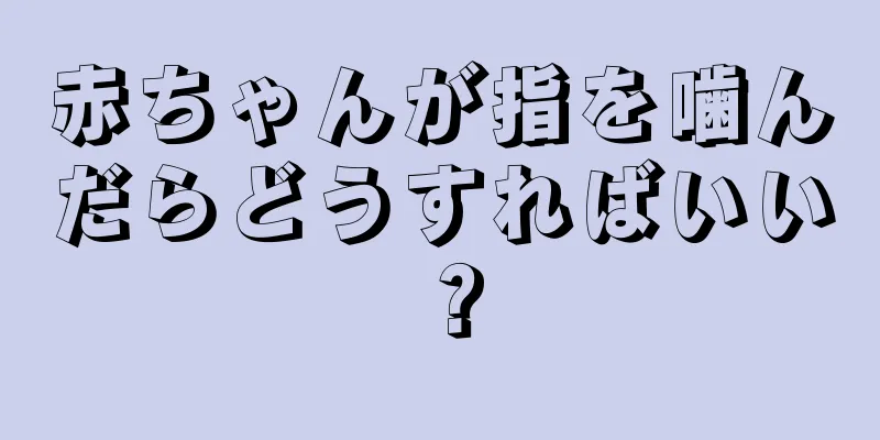 赤ちゃんが指を噛んだらどうすればいい？