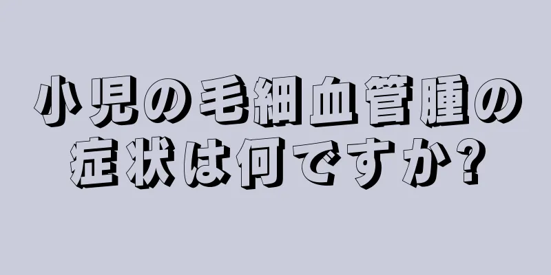 小児の毛細血管腫の症状は何ですか?