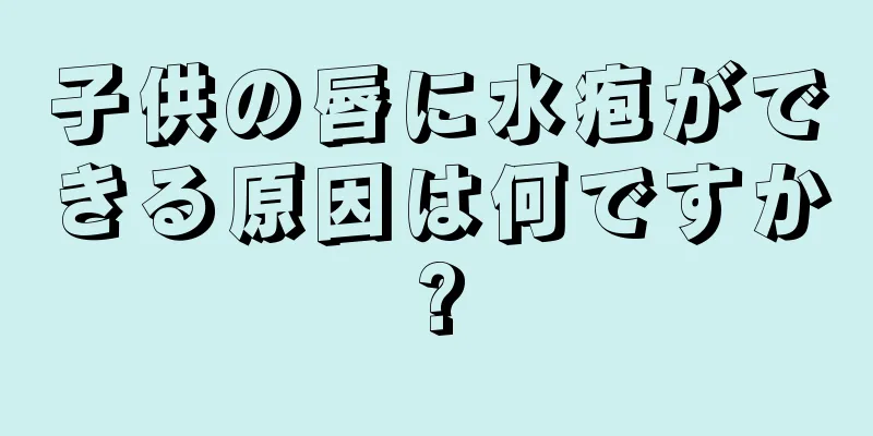 子供の唇に水疱ができる原因は何ですか?