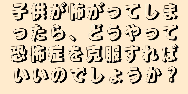 子供が怖がってしまったら、どうやって恐怖症を克服すればいいのでしょうか？