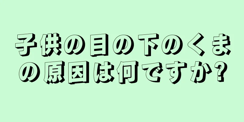 子供の目の下のくまの原因は何ですか?