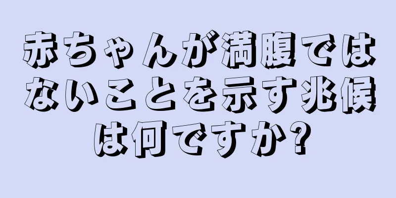 赤ちゃんが満腹ではないことを示す兆候は何ですか?