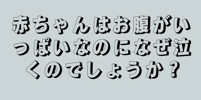 赤ちゃんはお腹がいっぱいなのになぜ泣くのでしょうか？