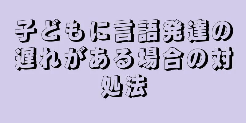 子どもに言語発達の遅れがある場合の対処法