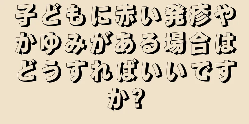 子どもに赤い発疹やかゆみがある場合はどうすればいいですか?