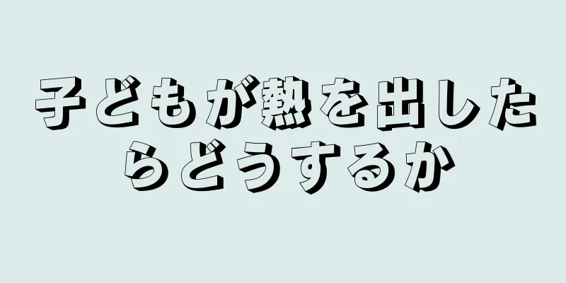 子どもが熱を出したらどうするか