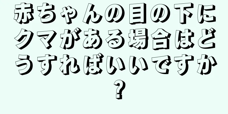 赤ちゃんの目の下にクマがある場合はどうすればいいですか？