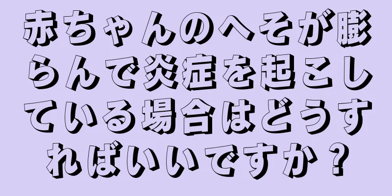 赤ちゃんのへそが膨らんで炎症を起こしている場合はどうすればいいですか？