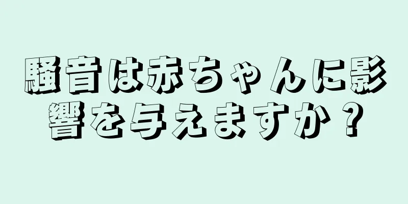 騒音は赤ちゃんに影響を与えますか？