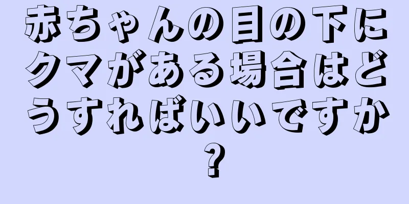 赤ちゃんの目の下にクマがある場合はどうすればいいですか？