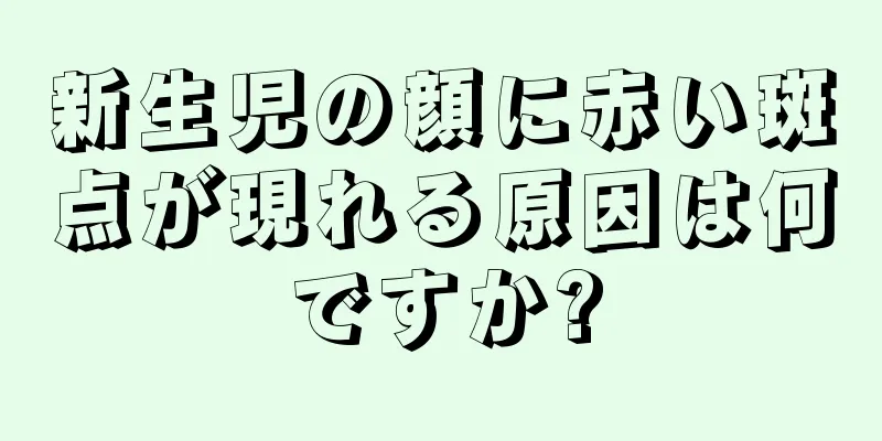 新生児の顔に赤い斑点が現れる原因は何ですか?