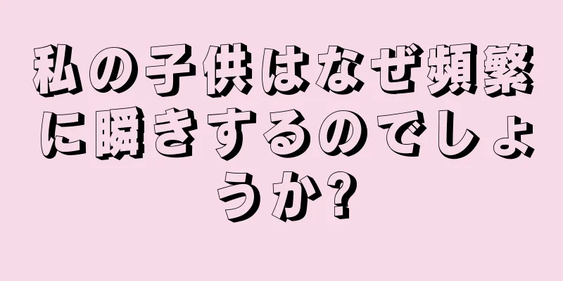 私の子供はなぜ頻繁に瞬きするのでしょうか?