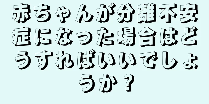 赤ちゃんが分離不安症になった場合はどうすればいいでしょうか？