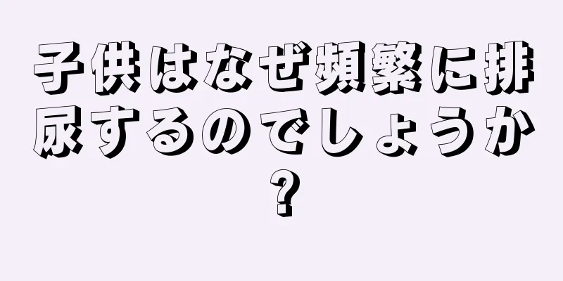 子供はなぜ頻繁に排尿するのでしょうか?