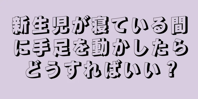 新生児が寝ている間に手足を動かしたらどうすればいい？