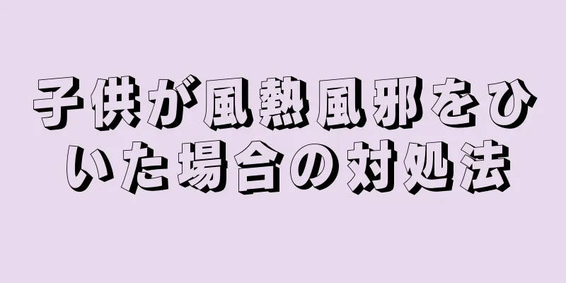 子供が風熱風邪をひいた場合の対処法