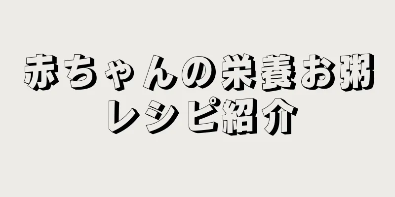 赤ちゃんの栄養お粥レシピ紹介