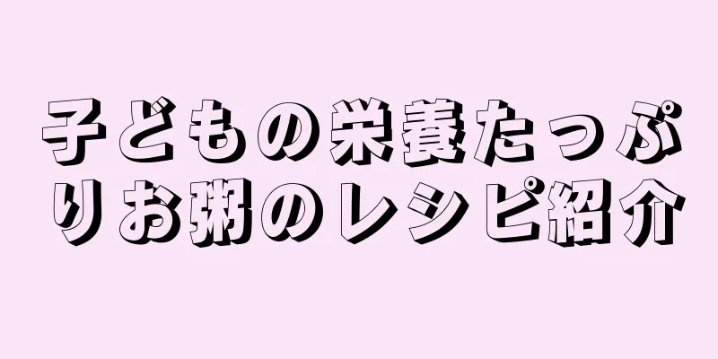 子どもの栄養たっぷりお粥のレシピ紹介