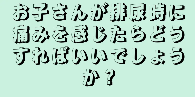 お子さんが排尿時に痛みを感じたらどうすればいいでしょうか？