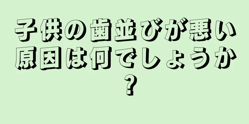 子供の歯並びが悪い原因は何でしょうか？