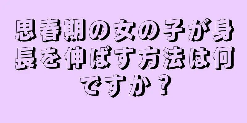 思春期の女の子が身長を伸ばす方法は何ですか？