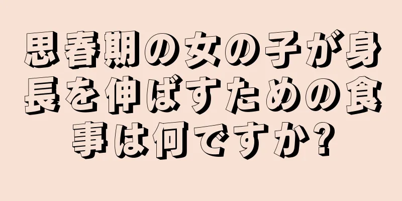 思春期の女の子が身長を伸ばすための食事は何ですか?