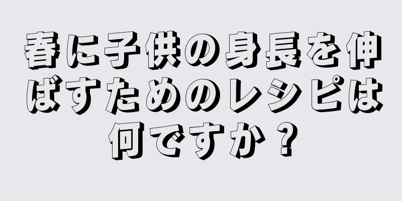 春に子供の身長を伸ばすためのレシピは何ですか？