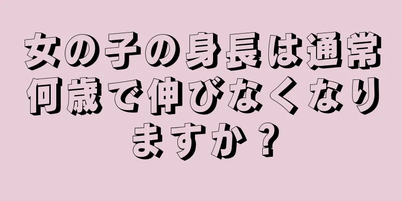 女の子の身長は通常何歳で伸びなくなりますか？