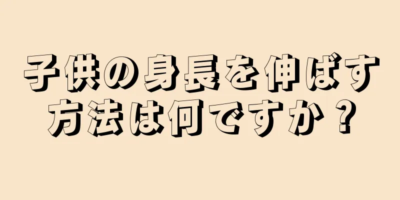 子供の身長を伸ばす方法は何ですか？
