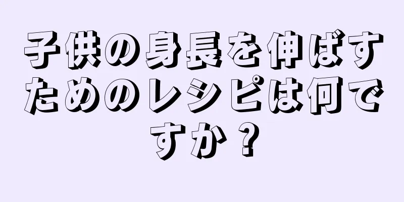 子供の身長を伸ばすためのレシピは何ですか？