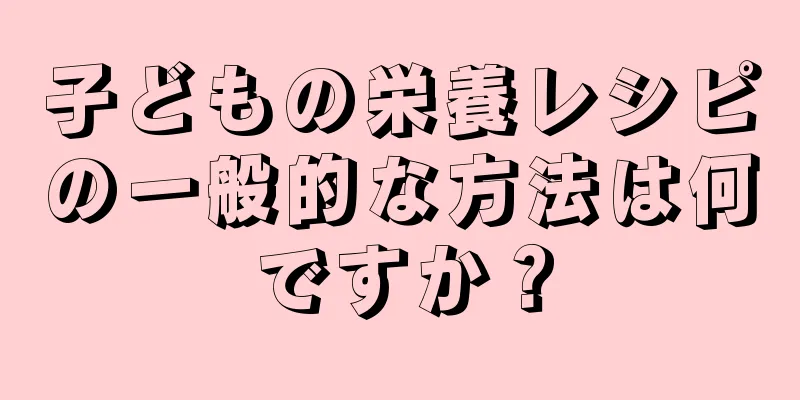 子どもの栄養レシピの一般的な方法は何ですか？
