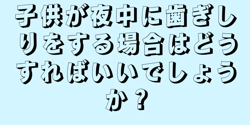 子供が夜中に歯ぎしりをする場合はどうすればいいでしょうか？