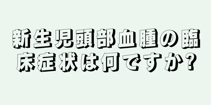 新生児頭部血腫の臨床症状は何ですか?