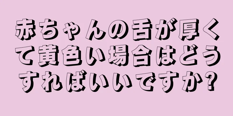 赤ちゃんの舌が厚くて黄色い場合はどうすればいいですか?