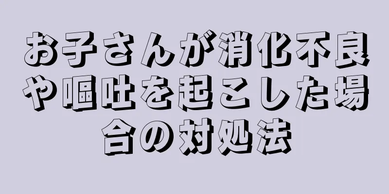 お子さんが消化不良や嘔吐を起こした場合の対処法